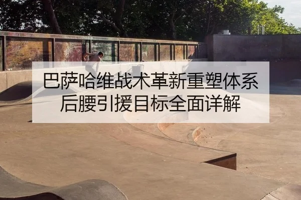 巴萨哈维战术革新重塑体系 后腰引援目标全面详解（hth）